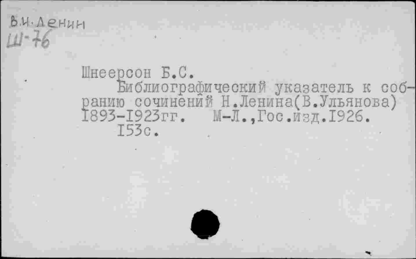 ﻿Ь и-Ленин
Шнеерсон Б.С.
Библиографический указатель к соб ранию сочинений Н.Ленина(В.Ульянова) 1893-1923гг.	М-Л.,Гос.изд.1926.
153с.